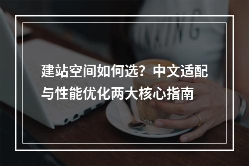 建站空间如何选？中文适配与性能优化两大核心指南