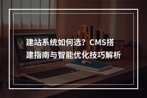 建站系统如何选？CMS搭建指南与智能优化技巧解析