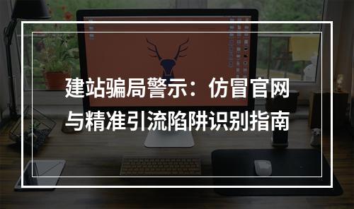 建站骗局警示：仿冒官网与精准引流陷阱识别指南