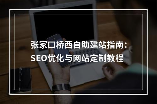张家口桥西自助建站指南：SEO优化与网站定制教程