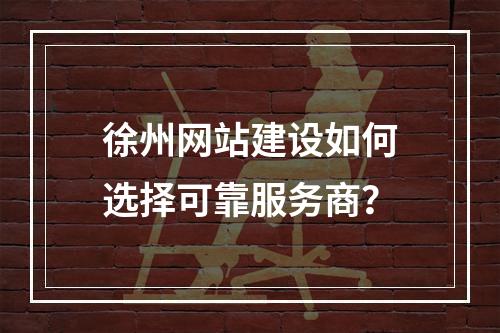 徐州网站建设如何选择可靠服务商？