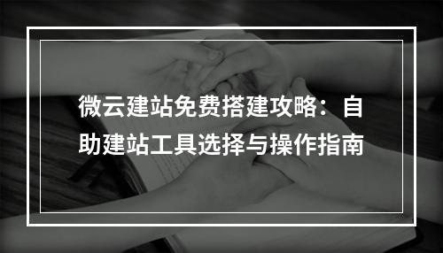 微云建站免费搭建攻略：自助建站工具选择与操作指南