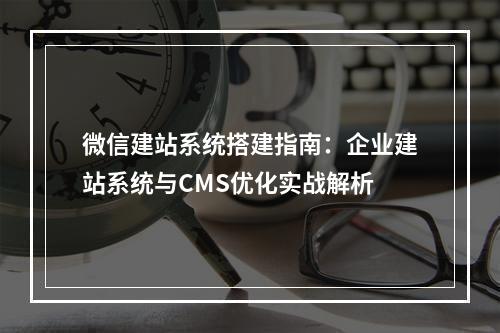 微信建站系统搭建指南：企业建站系统与CMS优化实战解析
