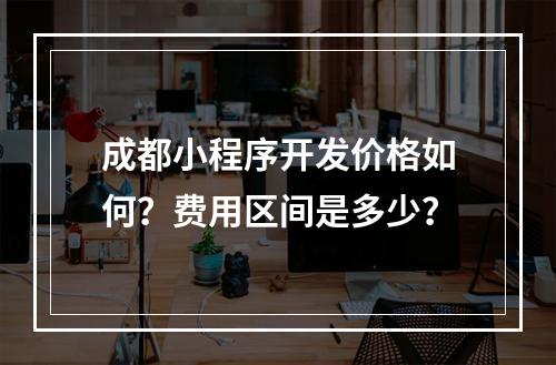 成都小程序开发价格如何？费用区间是多少？