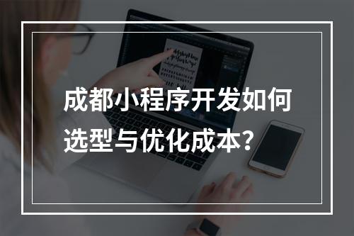 成都小程序开发如何选型与优化成本？