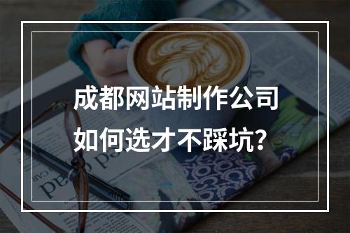 成都网站制作公司如何选才不踩坑？