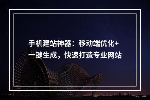 手机建站神器：移动端优化+一键生成，快速打造专业网站