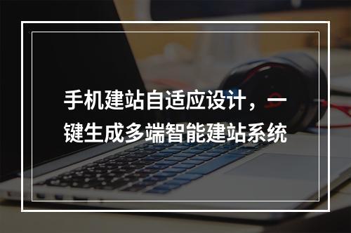 手机建站自适应设计，一键生成多端智能建站系统