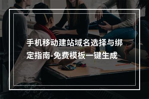 手机移动建站域名选择与绑定指南-免费模板一键生成
