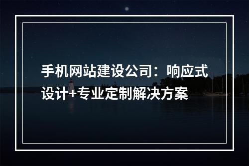 手机网站建设公司：响应式设计+专业定制解决方案