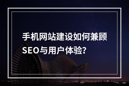 手机网站建设如何兼顾SEO与用户体验？