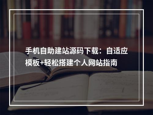 手机自助建站源码下载：自适应模板+轻松搭建个人网站指南