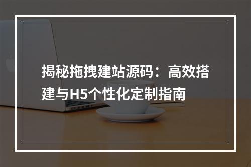 揭秘拖拽建站源码：高效搭建与H5个性化定制指南