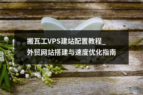 搬瓦工VPS建站配置教程_外贸网站搭建与速度优化指南