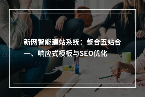 新网智能建站系统：整合五站合一、响应式模板与SEO优化