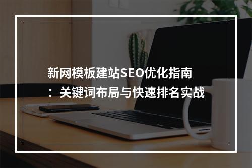 新网模板建站SEO优化指南：关键词布局与快速排名实战