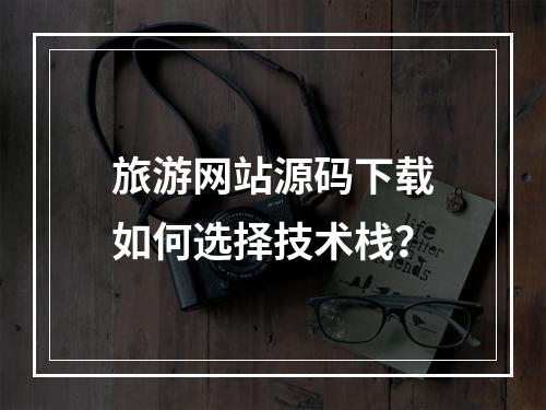 旅游网站源码下载如何选择技术栈？