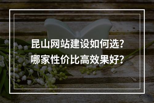 昆山网站建设如何选？哪家性价比高效果好？