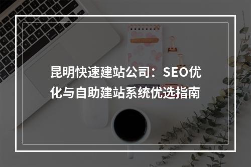 昆明快速建站公司：SEO优化与自助建站系统优选指南