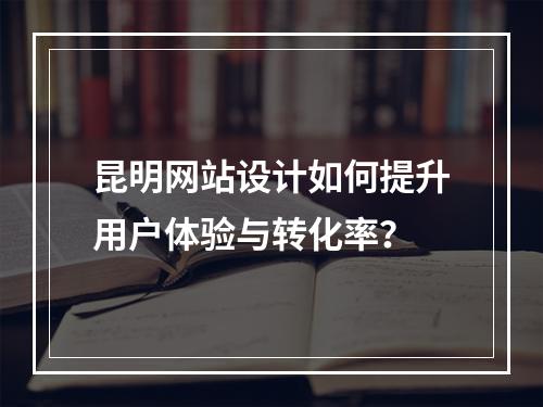 昆明网站设计如何提升用户体验与转化率？