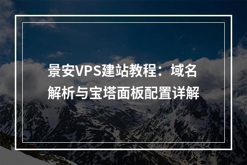 景安VPS建站教程：域名解析与宝塔面板配置详解