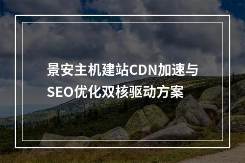 景安主机建站CDN加速与SEO优化双核驱动方案