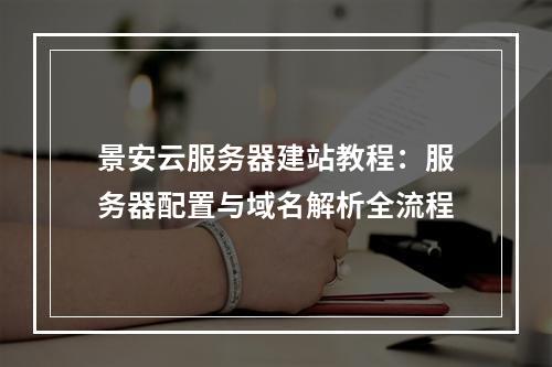景安云服务器建站教程：服务器配置与域名解析全流程