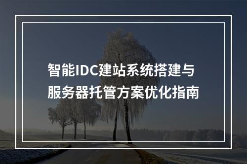 智能IDC建站系统搭建与服务器托管方案优化指南