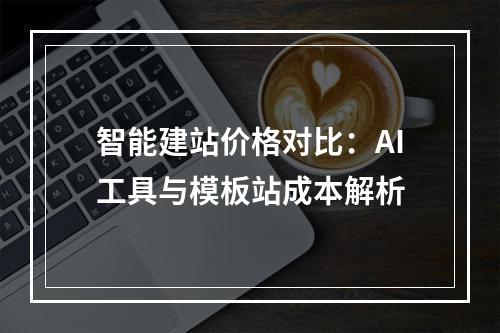 智能建站价格对比：AI工具与模板站成本解析