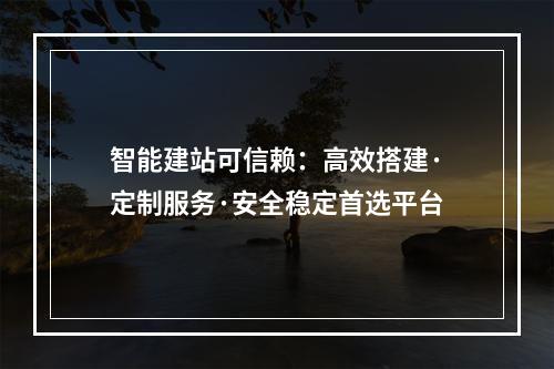 智能建站可信赖：高效搭建·定制服务·安全稳定首选平台