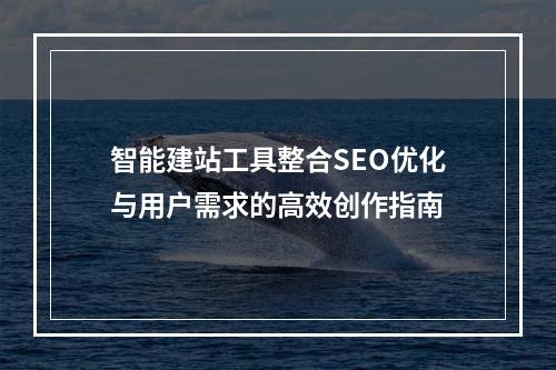 智能建站工具整合SEO优化与用户需求的高效创作指南