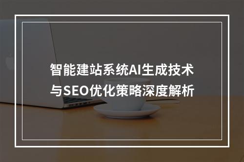 智能建站系统AI生成技术与SEO优化策略深度解析