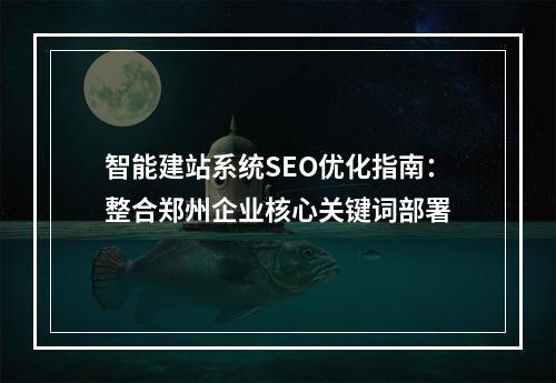 智能建站系统SEO优化指南：整合郑州企业核心关键词部署
