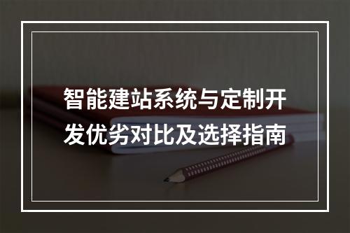 智能建站系统与定制开发优劣对比及选择指南