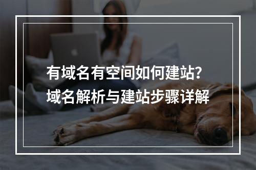有域名有空间如何建站？域名解析与建站步骤详解