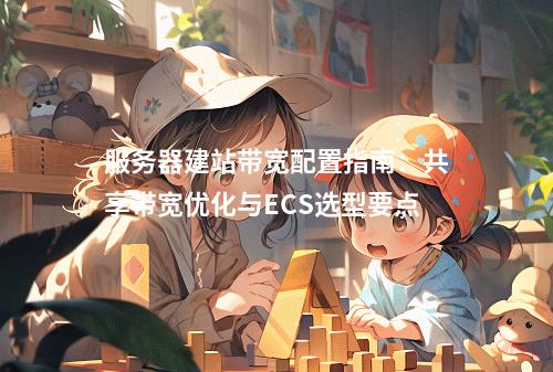 服务器建站带宽配置指南：共享带宽优化与ECS选型要点