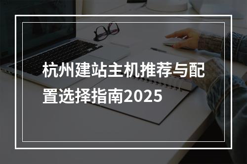 杭州建站主机推荐与配置选择指南2025