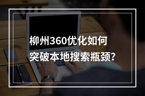 柳州360优化如何突破本地搜索瓶颈？