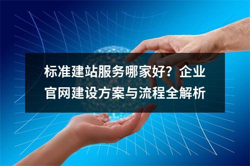 标准建站服务哪家好？企业官网建设方案与流程全解析