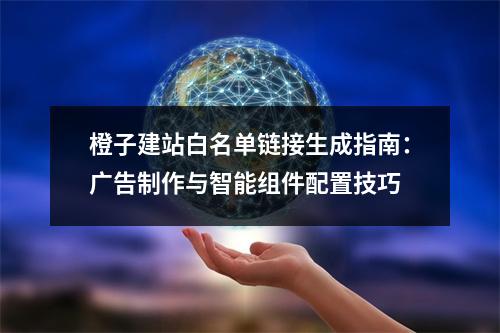 橙子建站白名单链接生成指南：广告制作与智能组件配置技巧