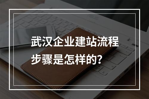 武汉企业建站流程步骤是怎样的？
