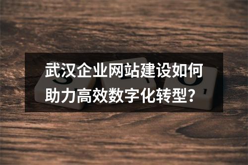 武汉企业网站建设如何助力高效数字化转型？