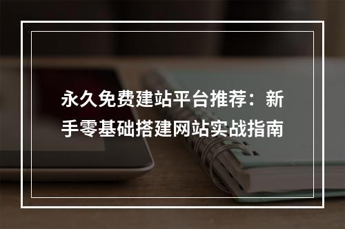 永久免费建站平台推荐：新手零基础搭建网站实战指南