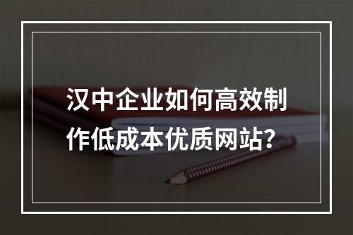 汉中企业如何高效制作低成本优质网站？