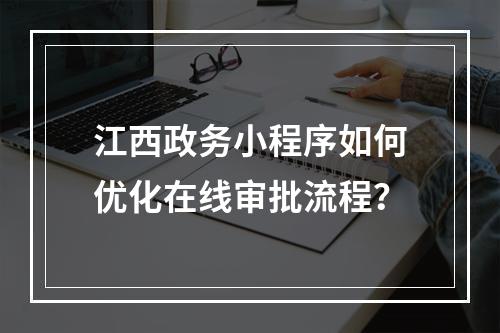 江西政务小程序如何优化在线审批流程？