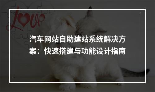 汽车网站自助建站系统解决方案：快速搭建与功能设计指南
