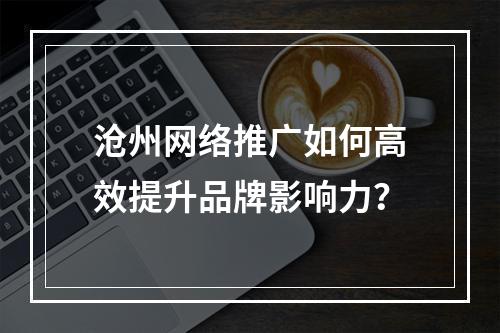 沧州网络推广如何高效提升品牌影响力？