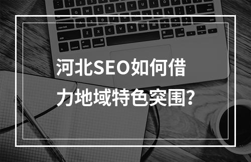 河北SEO如何借力地域特色突围？