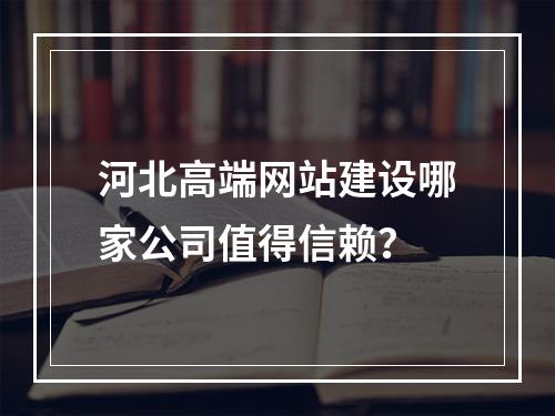 河北高端网站建设哪家公司值得信赖？