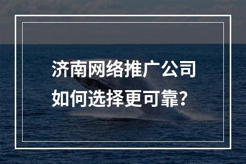 济南网络推广公司如何选择更可靠？